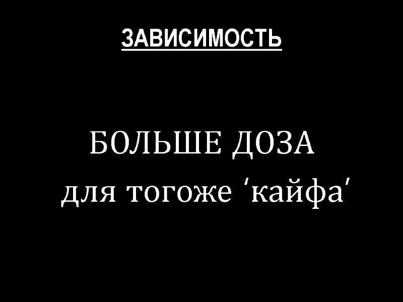 ЗАВИСИМОСТЬ  БОЛЬШЕ ДОЗА   для тогоже ‘кайфа’